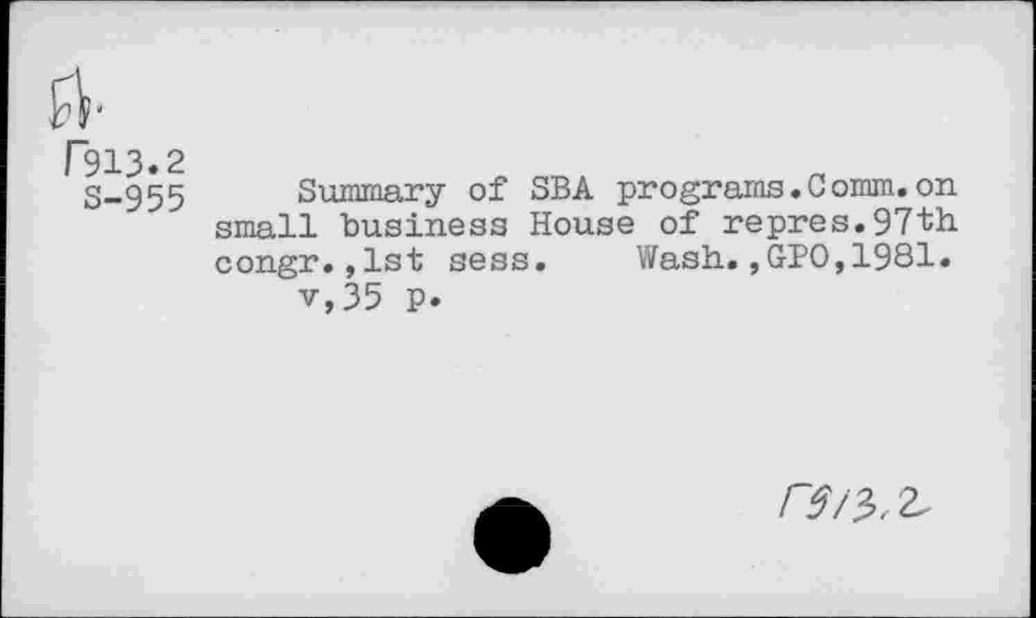 ﻿T913.2
S-955
Summary of SBA programs.0omm.on small business House of repres.97th congr.,1st sess. Wash.,GPO,1981.
v,35 p.
rs/^.z.